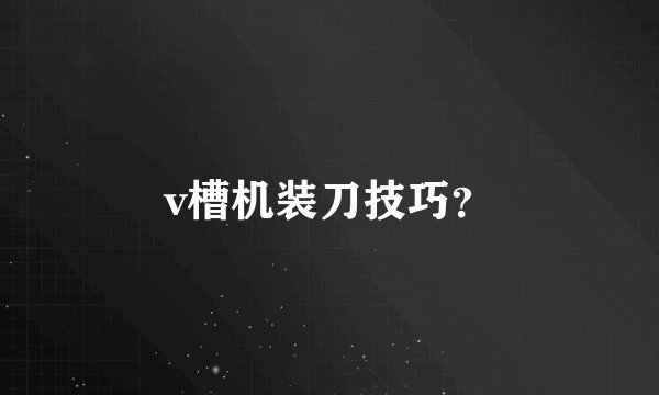 v槽机装刀技巧？