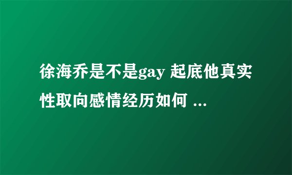 徐海乔是不是gay 起底他真实性取向感情经历如何 - 娱乐八卦 - 飞外网