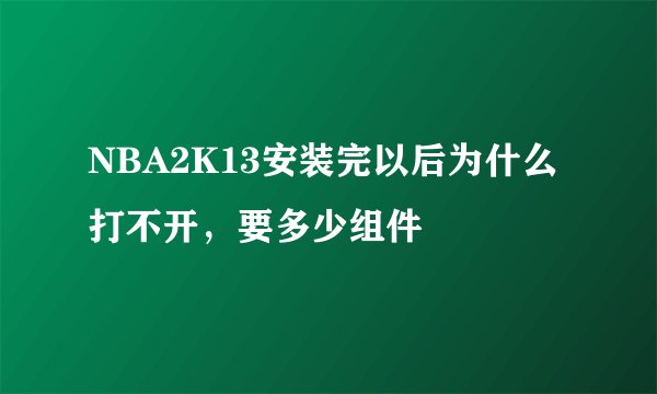 NBA2K13安装完以后为什么打不开，要多少组件