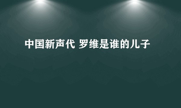 中国新声代 罗维是谁的儿子