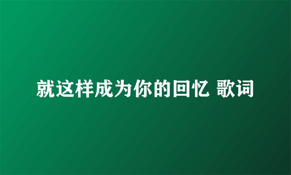 就这样成为你的回忆 歌词