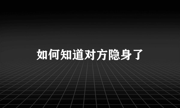 如何知道对方隐身了