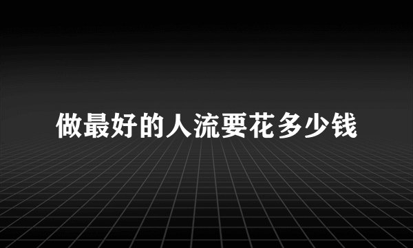 做最好的人流要花多少钱