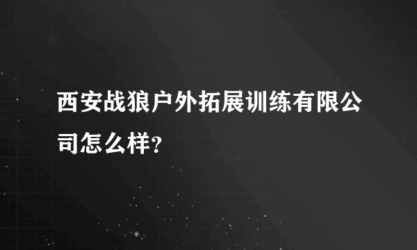 西安战狼户外拓展训练有限公司怎么样？