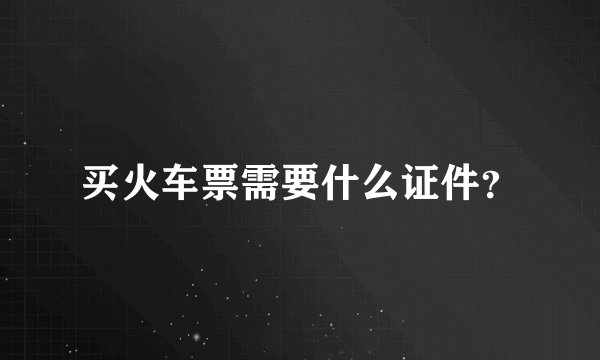 买火车票需要什么证件？