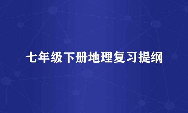 七年级下册地理复习提纲