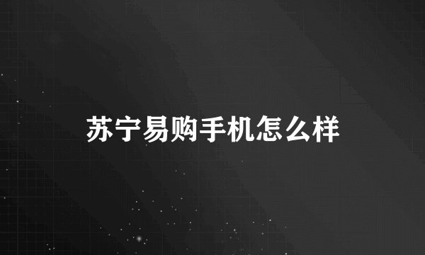 苏宁易购手机怎么样