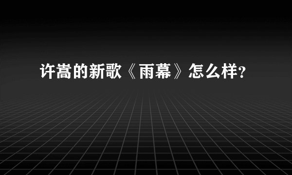 许嵩的新歌《雨幕》怎么样？