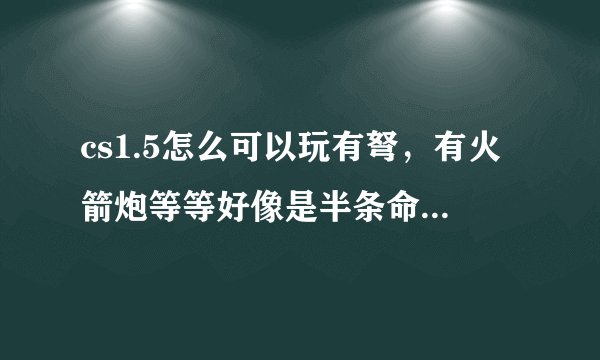 cs1.5怎么可以玩有弩，有火箭炮等等好像是半条命里的东西？？？