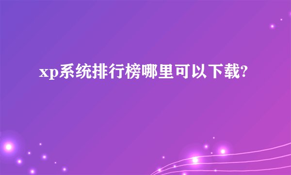 xp系统排行榜哪里可以下载?
