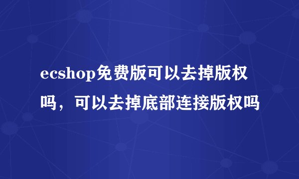 ecshop免费版可以去掉版权吗,可以去掉底部连接版权吗