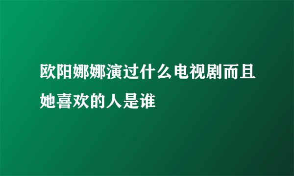 欧阳娜娜演过什么电视剧而且她喜欢的人是谁