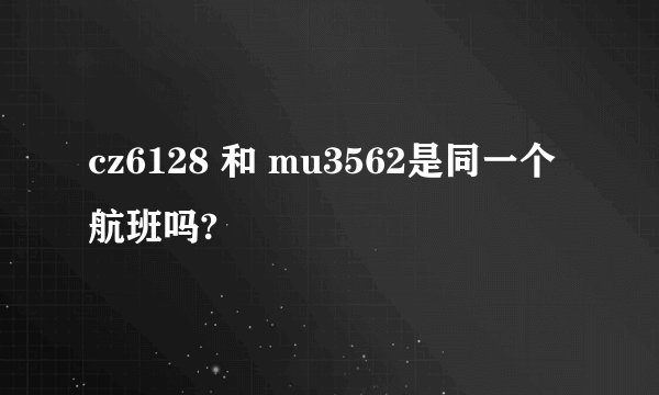 cz6128 和 mu3562是同一个航班吗?