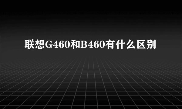 联想G460和B460有什么区别