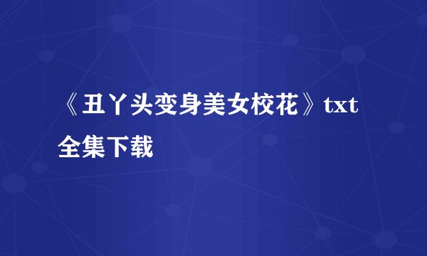 《丑丫头变身美女校花》txt全集下载