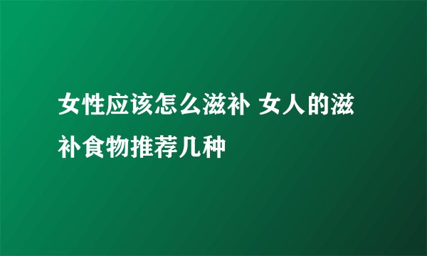 女性应该怎么滋补 女人的滋补食物推荐几种