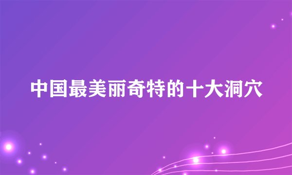 中国最美丽奇特的十大洞穴