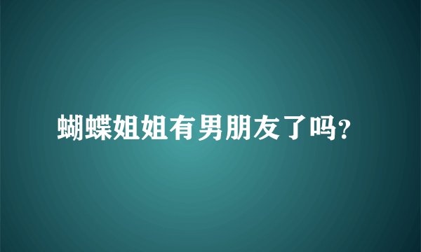 蝴蝶姐姐有男朋友了吗？