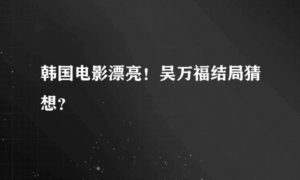韩国电影漂亮！吴万福结局猜想？