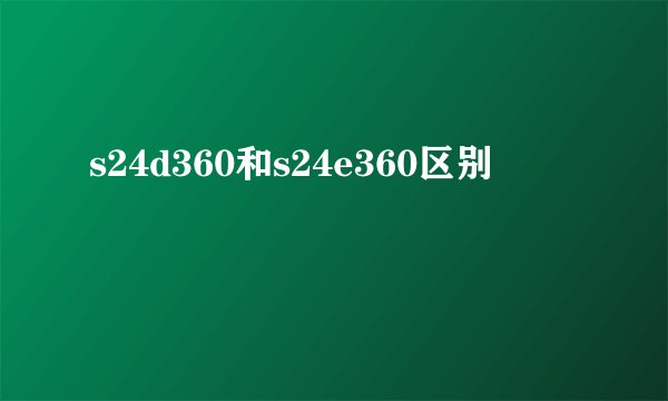 s24d360和s24e360区别