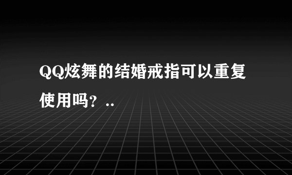 QQ炫舞的结婚戒指可以重复使用吗?..