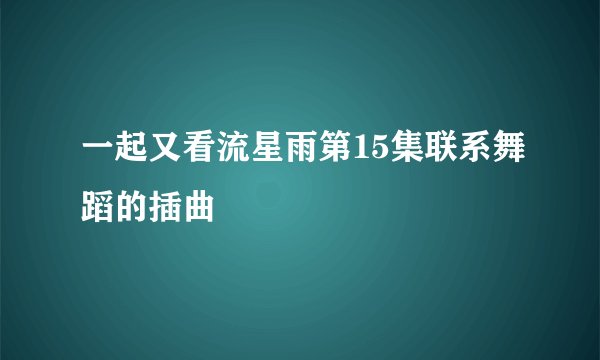 一起又看流星雨第15集联系舞蹈的插曲