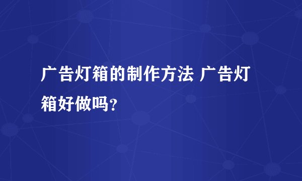 广告灯箱的制作方法 广告灯箱好做吗？