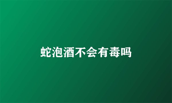 蛇泡酒不会有毒吗