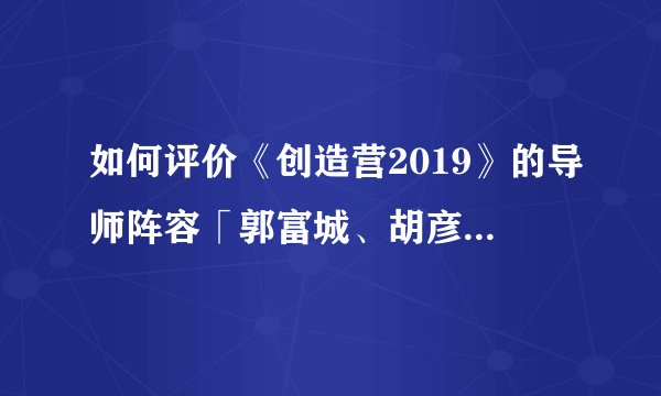 如何评价《创造营2019》的导师阵容「郭富城、胡彦斌、苏有朋、黄立行」?