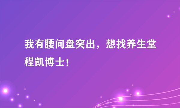 我有腰间盘突出，想找养生堂程凯博士！