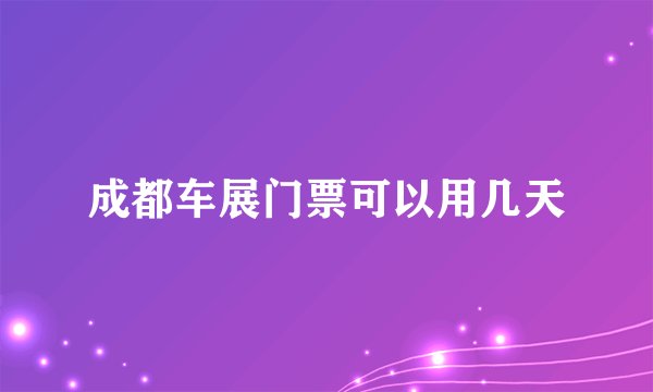 成都车展门票可以用几天