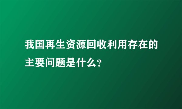 我国再生资源回收利用存在的主要问题是什么?