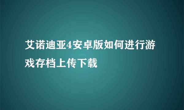 艾诺迪亚4安卓版如何进行游戏存档上传下载