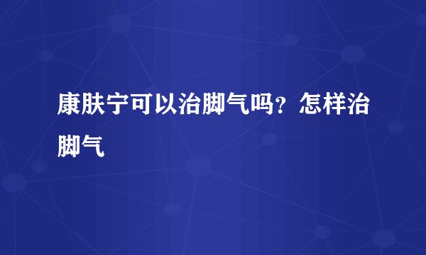 康肤宁可以治脚气吗？怎样治脚气