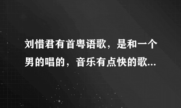 刘惜君有首粤语歌，是和一个男的唱的，音乐有点快的歌，谁能告诉我叫什么啊