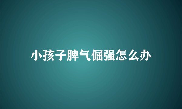 小孩子脾气倔强怎么办