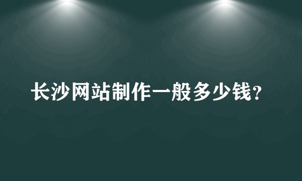 长沙网站制作一般多少钱？