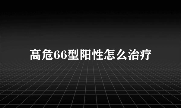 高危66型阳性怎么治疗