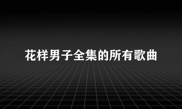 花样男子全集的所有歌曲