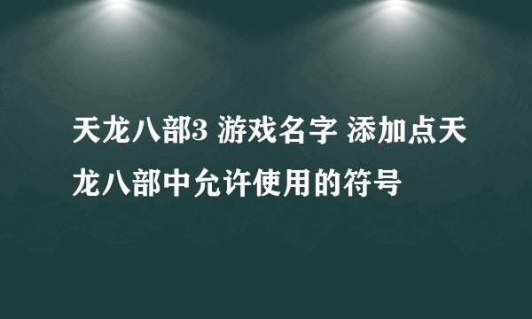 天龙八部3 游戏名字 添加点天龙八部中允许使用的符号