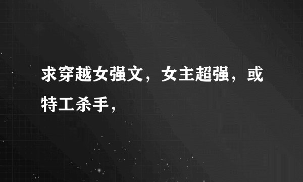 求穿越女强文，女主超强，或特工杀手，