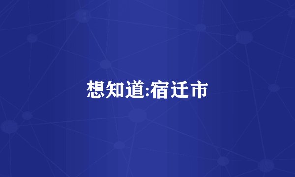 想知道:宿迁市