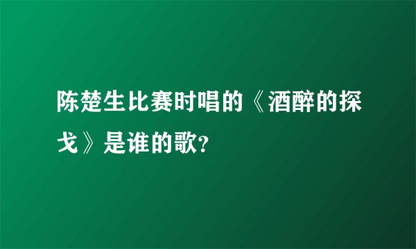 陈楚生比赛时唱的《酒醉的探戈》是谁的歌？
