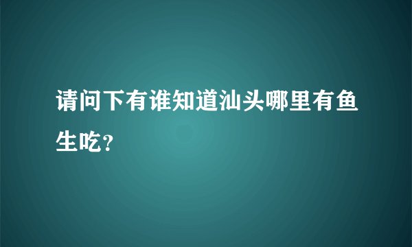 请问下有谁知道汕头哪里有鱼生吃？