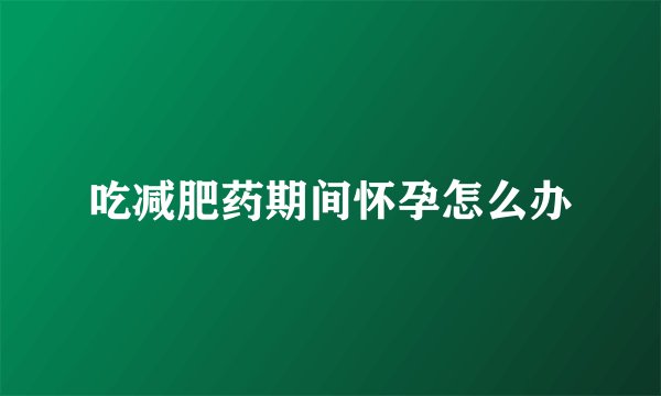 吃减肥药期间怀孕怎么办