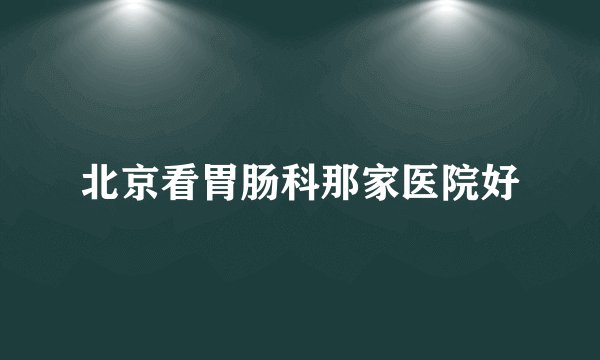 北京看胃肠科那家医院好