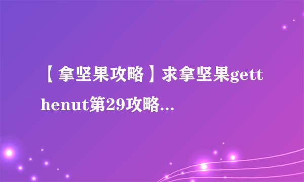 【拿坚果攻略】求拿坚果getthenut第29攻略,过不去了