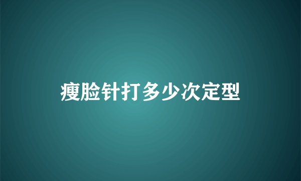 瘦脸针打多少次定型