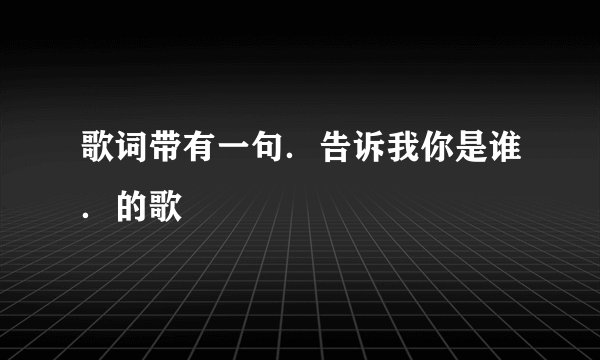 歌词带有一句．告诉我你是谁．的歌