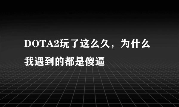 DOTA2玩了这么久，为什么我遇到的都是傻逼